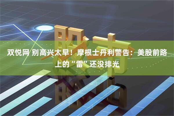 双悦网 别高兴太早！摩根士丹利警告：美股前路上的“雷”还没排光