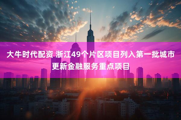 大牛时代配资 浙江49个片区项目列入第一批城市更新金融服务重点项目
