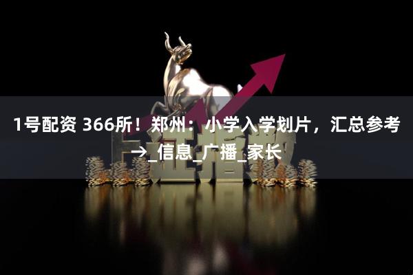 1号配资 366所！郑州：小学入学划片，汇总参考→_信息_广播_家长