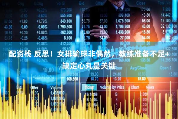 配资栈 反思！女排输球非偶然，教练准备不足+缺定心丸是关键