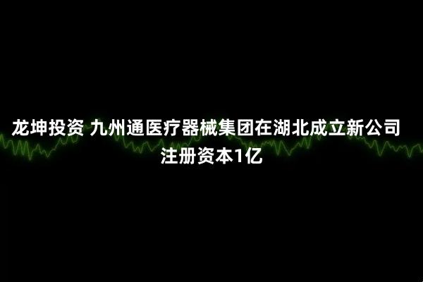 龙坤投资 九州通医疗器械集团在湖北成立新公司  注册资本1亿