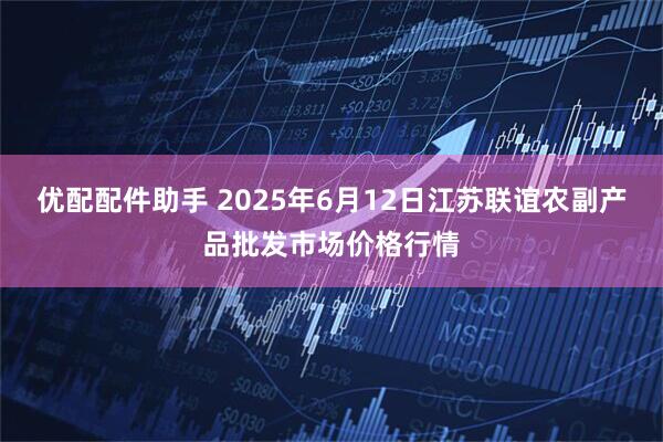 优配配件助手 2025年6月12日江苏联谊农副产品批发市场价格行情