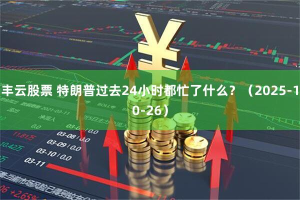 丰云股票 特朗普过去24小时都忙了什么？（2025-10-26）