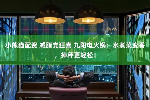 小熊猫配资 减脂党狂喜 九阳电火锅：水煮菜变香，掉秤更轻松！