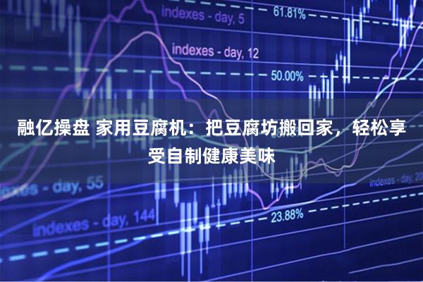 融亿操盘 家用豆腐机：把豆腐坊搬回家，轻松享受自制健康美味