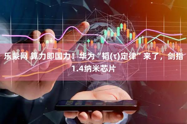 乐蒙网 算力即国力！华为“韬(τ)定律”来了，剑指1.4纳米芯片