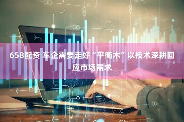 658配资 车企需要走好“平衡木”以技术深耕回应市场需求